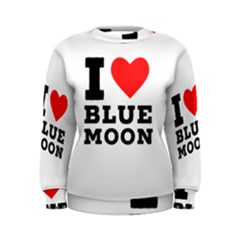 I Love Blue Moon Women s Sweatshirt by ilovewhateva