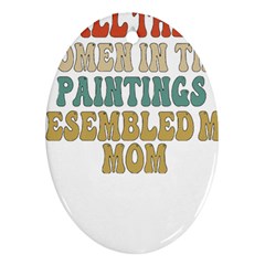 Women And Mom T- Shirt All The Women In The Paintings Resembled My Mom  T- Shirt Ornament (oval) by maxcute