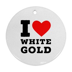 I Love White Gold  Round Ornament (two Sides) by ilovewhateva