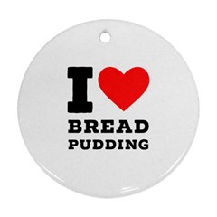 I Love Bread Pudding  Round Ornament (two Sides) by ilovewhateva