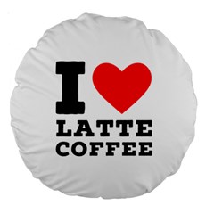 I Love Latte Coffee Large 18  Premium Round Cushions by ilovewhateva